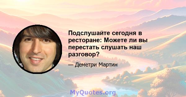 Подслушайте сегодня в ресторане: Можете ли вы перестать слушать наш разговор?