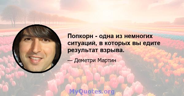 Попкорн - одна из немногих ситуаций, в которых вы едите результат взрыва.