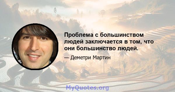 Проблема с большинством людей заключается в том, что они большинство людей.