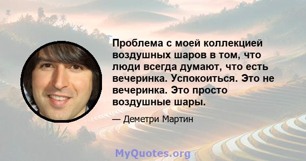 Проблема с моей коллекцией воздушных шаров в том, что люди всегда думают, что есть вечеринка. Успокоиться. Это не вечеринка. Это просто воздушные шары.