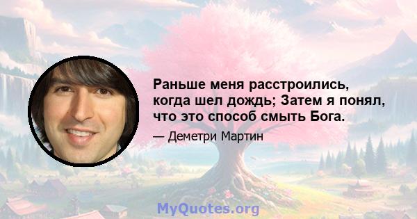 Раньше меня расстроились, когда шел дождь; Затем я понял, что это способ смыть Бога.