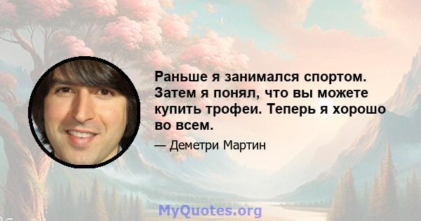 Раньше я занимался спортом. Затем я понял, что вы можете купить трофеи. Теперь я хорошо во всем.