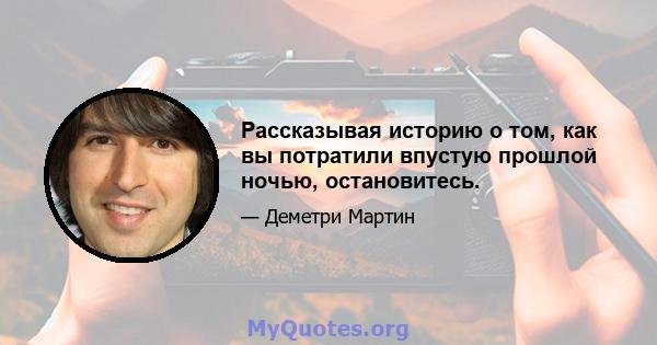 Рассказывая историю о том, как вы потратили впустую прошлой ночью, остановитесь.