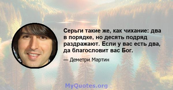 Серьги такие же, как чихание: два в порядке, но десять подряд раздражают. Если у вас есть два, да благословит вас Бог.