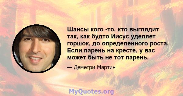 Шансы кого -то, кто выглядит так, как будто Иисус уделяет горшок, до определенного роста. Если парень на кресте, у вас может быть не тот парень.