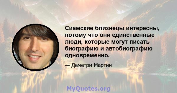 Сиамские близнецы интересны, потому что они единственные люди, которые могут писать биографию и автобиографию одновременно.