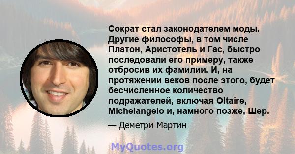 Сократ стал законодателем моды. Другие философы, в том числе Платон, Аристотель и Гас, быстро последовали его примеру, также отбросив их фамилии. И, на протяжении веков после этого, будет бесчисленное количество