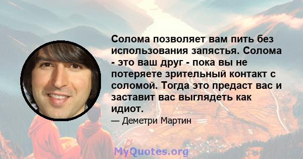 Солома позволяет вам пить без использования запястья. Солома - это ваш друг - пока вы не потеряете зрительный контакт с соломой. Тогда это предаст вас и заставит вас выглядеть как идиот.