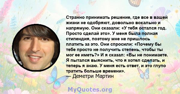 Странно принимать решение, где все в вашей жизни не одобряют, довольно вокально и напрямую. Они сказали: «У тебя остался год. Просто сделай это». У меня была полная стипендия, поэтому мне не пришлось платить за это. Они 