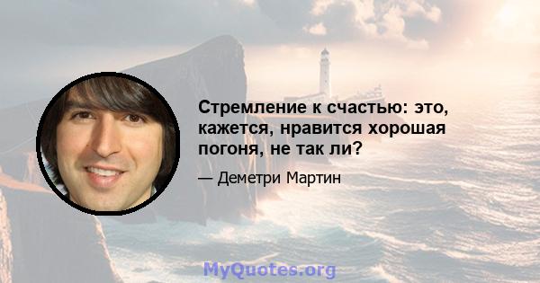 Стремление к счастью: это, кажется, нравится хорошая погоня, не так ли?