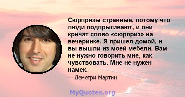 Сюрпризы странные, потому что люди подпрыгивают, и они кричат ​​слово «сюрприз» на вечеринке. Я пришел домой, и вы вышли из моей мебели. Вам не нужно говорить мне, как чувствовать. Мне не нужен намек.