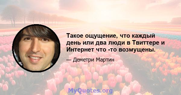 Такое ощущение, что каждый день или два люди в Твиттере и Интернет что -то возмущены.