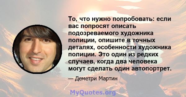 То, что нужно попробовать: если вас попросят описать подозреваемого художника полиции, опишите в точных деталях, особенности художника полиции. Это один из редких случаев, когда два человека могут сделать один