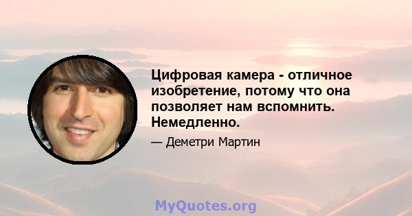 Цифровая камера - отличное изобретение, потому что она позволяет нам вспомнить. Немедленно.