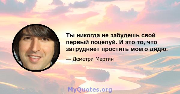 Ты никогда не забудешь свой первый поцелуй. И это то, что затрудняет простить моего дядю.