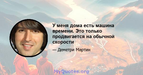 У меня дома есть машина времени. Это только продвигается на обычной скорости