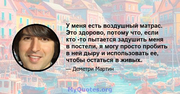 У меня есть воздушный матрас. Это здорово, потому что, если кто -то пытается задушить меня в постели, я могу просто пробить в ней дыру и использовать ее, чтобы остаться в живых.