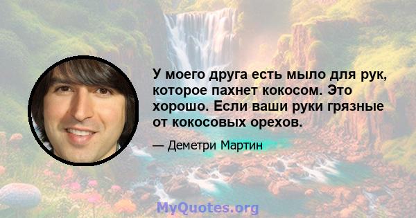 У моего друга есть мыло для рук, которое пахнет кокосом. Это хорошо. Если ваши руки грязные от кокосовых орехов.