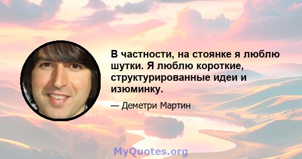 В частности, на стоянке я люблю шутки. Я люблю короткие, структурированные идеи и изюминку.