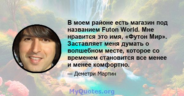 В моем районе есть магазин под названием Futon World. Мне нравится это имя, «Футон Мир». Заставляет меня думать о волшебном месте, которое со временем становится все менее и менее комфортно.