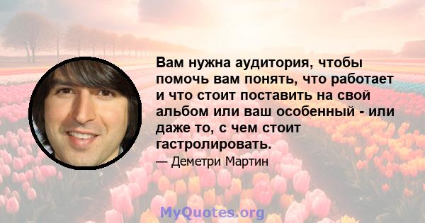 Вам нужна аудитория, чтобы помочь вам понять, что работает и что стоит поставить на свой альбом или ваш особенный - или даже то, с чем стоит гастролировать.