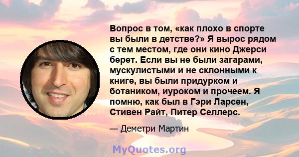 Вопрос в том, «как плохо в спорте вы были в детстве?» Я вырос рядом с тем местом, где они кино Джерси берет. Если вы не были загарами, мускулистыми и не склонными к книге, вы были придурком и ботаником, иуроком и