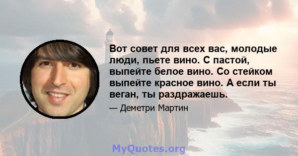 Вот совет для всех вас, молодые люди, пьете вино. С пастой, выпейте белое вино. Со стейком выпейте красное вино. А если ты веган, ты раздражаешь.