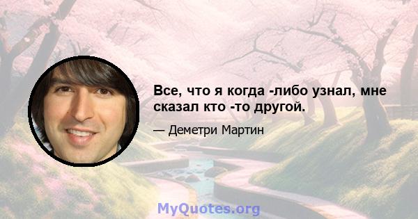 Все, что я когда -либо узнал, мне сказал кто -то другой.