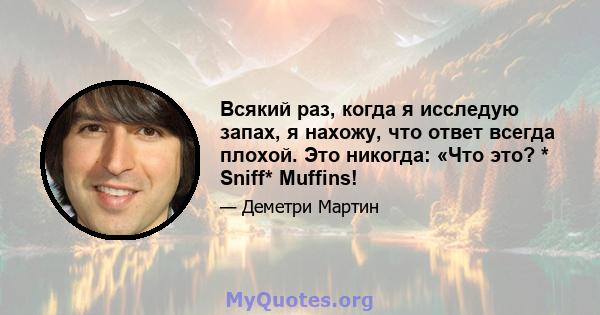 Всякий раз, когда я исследую запах, я нахожу, что ответ всегда плохой. Это никогда: «Что это? * Sniff* Muffins!