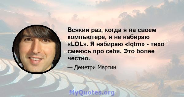 Всякий раз, когда я на своем компьютере, я не набираю «LOL». Я набираю «lqtm» - тихо смеюсь про себя. Это более честно.