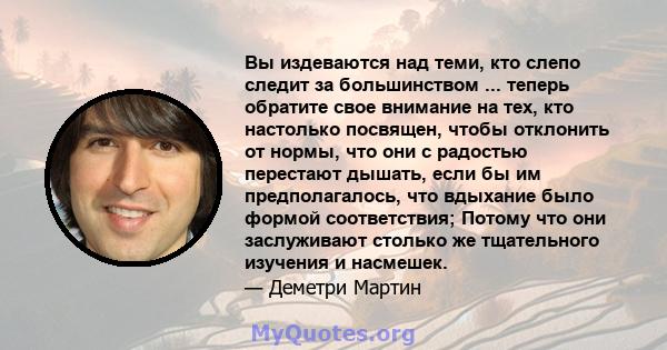 Вы издеваются над теми, кто слепо следит за большинством ... теперь обратите свое внимание на тех, кто настолько посвящен, чтобы отклонить от нормы, что они с радостью перестают дышать, если бы им предполагалось, что