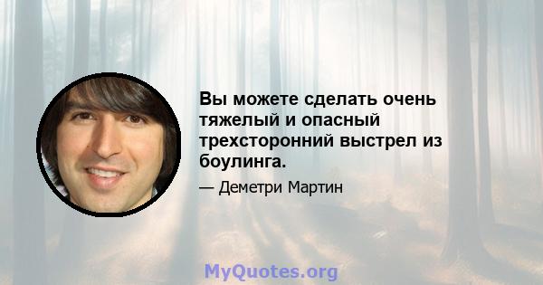 Вы можете сделать очень тяжелый и опасный трехсторонний выстрел из боулинга.