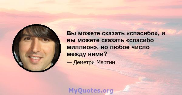 Вы можете сказать «спасибо», и вы можете сказать «спасибо миллион», но любое число между ними?