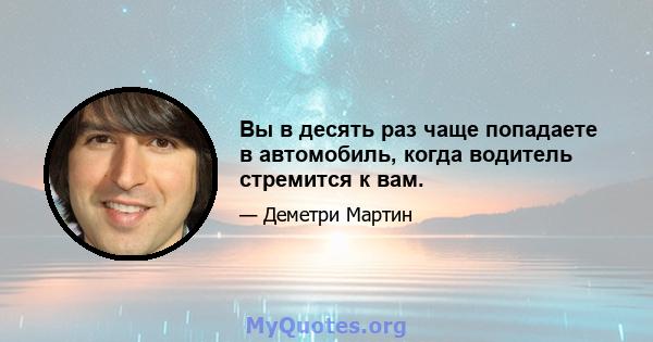 Вы в десять раз чаще попадаете в автомобиль, когда водитель стремится к вам.