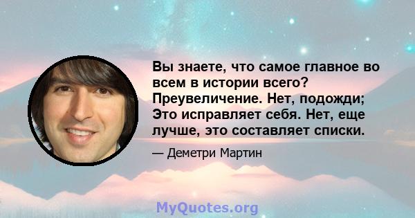 Вы знаете, что самое главное во всем в истории всего? Преувеличение. Нет, подожди; Это исправляет себя. Нет, еще лучше, это составляет списки.