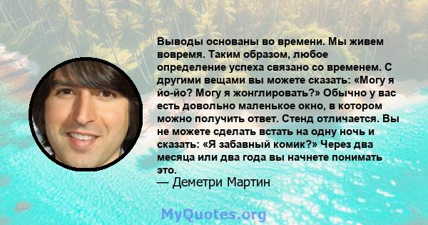 Выводы основаны во времени. Мы живем вовремя. Таким образом, любое определение успеха связано со временем. С другими вещами вы можете сказать: «Могу я йо-йо? Могу я жонглировать?» Обычно у вас есть довольно маленькое