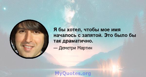 Я бы хотел, чтобы мое имя началось с запятой. Это было бы так драматично.