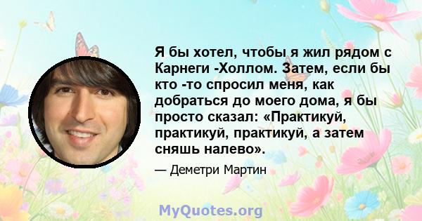 Я бы хотел, чтобы я жил рядом с Карнеги -Холлом. Затем, если бы кто -то спросил меня, как добраться до моего дома, я бы просто сказал: «Практикуй, практикуй, практикуй, а затем сняшь налево».