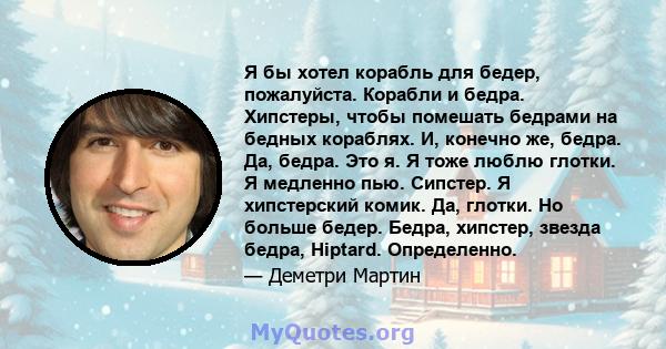 Я бы хотел корабль для бедер, пожалуйста. Корабли и бедра. Хипстеры, чтобы помешать бедрами на бедных кораблях. И, конечно же, бедра. Да, бедра. Это я. Я тоже люблю глотки. Я медленно пью. Сипстер. Я хипстерский комик.