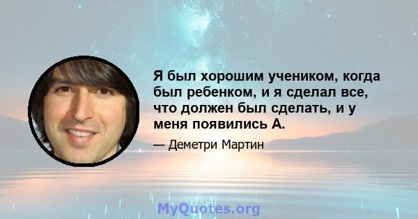 Я был хорошим учеником, когда был ребенком, и я сделал все, что должен был сделать, и у меня появились А.