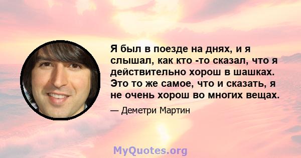 Я был в поезде на днях, и я слышал, как кто -то сказал, что я действительно хорош в шашках. Это то же самое, что и сказать, я не очень хорош во многих вещах.