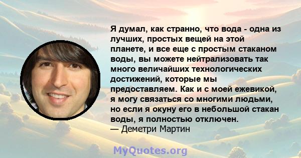 Я думал, как странно, что вода - одна из лучших, простых вещей на этой планете, и все еще с простым стаканом воды, вы можете нейтрализовать так много величайших технологических достижений, которые мы предоставляем. Как