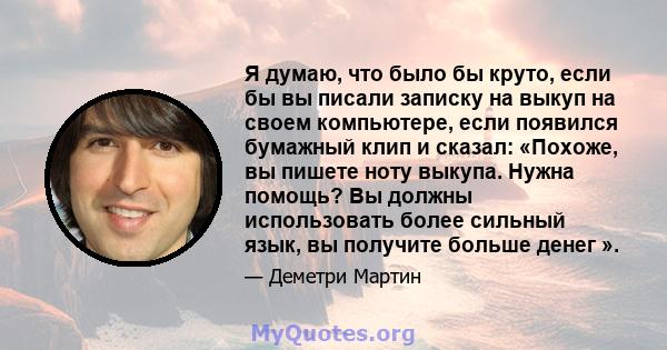 Я думаю, что было бы круто, если бы вы писали записку на выкуп на своем компьютере, если появился бумажный клип и сказал: «Похоже, вы пишете ноту выкупа. Нужна помощь? Вы должны использовать более сильный язык, вы