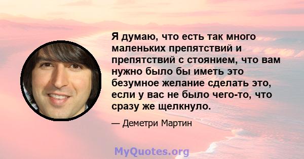 Я думаю, что есть так много маленьких препятствий и препятствий с стоянием, что вам нужно было бы иметь это безумное желание сделать это, если у вас не было чего-то, что сразу же щелкнуло.