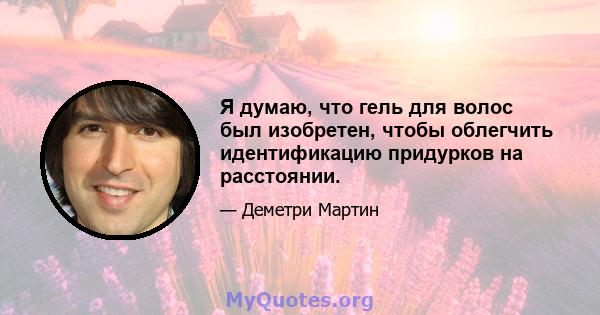 Я думаю, что гель для волос был изобретен, чтобы облегчить идентификацию придурков на расстоянии.