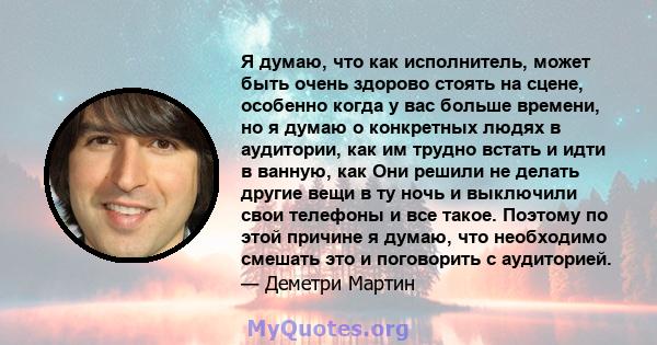 Я думаю, что как исполнитель, может быть очень здорово стоять на сцене, особенно когда у вас больше времени, но я думаю о конкретных людях в аудитории, как им трудно встать и идти в ванную, как Они решили не делать