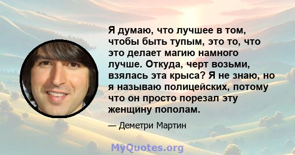 Я думаю, что лучшее в том, чтобы быть тупым, это то, что это делает магию намного лучше. Откуда, черт возьми, взялась эта крыса? Я не знаю, но я называю полицейских, потому что он просто порезал эту женщину пополам.