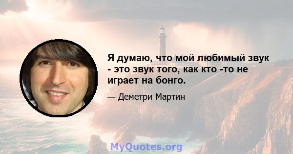 Я думаю, что мой любимый звук - это звук того, как кто -то не играет на бонго.