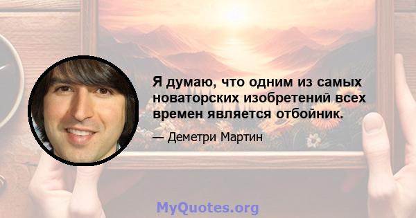 Я думаю, что одним из самых новаторских изобретений всех времен является отбойник.