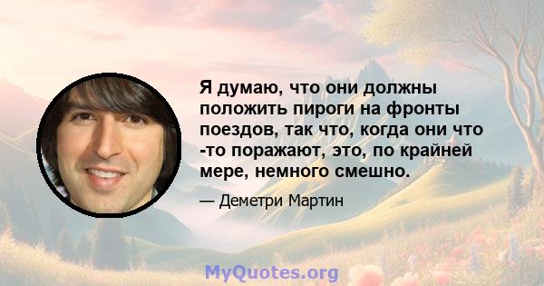 Я думаю, что они должны положить пироги на фронты поездов, так что, когда они что -то поражают, это, по крайней мере, немного смешно.